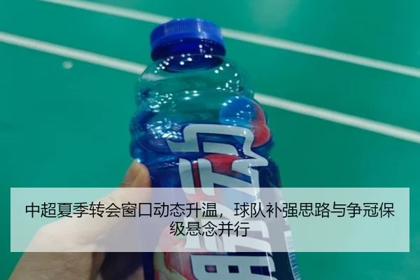 中超夏季转会窗口动态升温，球队补强思路与争冠保级悬念并行 - kaiyun